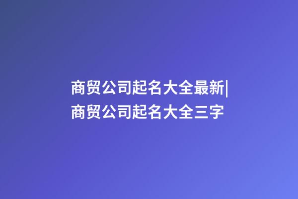 商贸公司起名大全最新|商贸公司起名大全三字-第1张-公司起名-玄机派